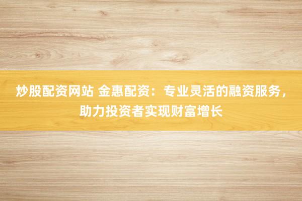 炒股配资网站 金惠配资：专业灵活的融资服务，助力投资者实现财富增长