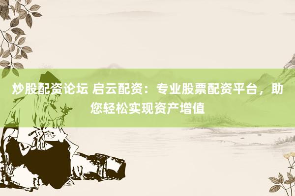 炒股配资论坛 启云配资：专业股票配资平台，助您轻松实现资产增值
