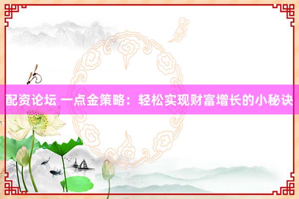 配资论坛 一点金策略：轻松实现财富增长的小秘诀