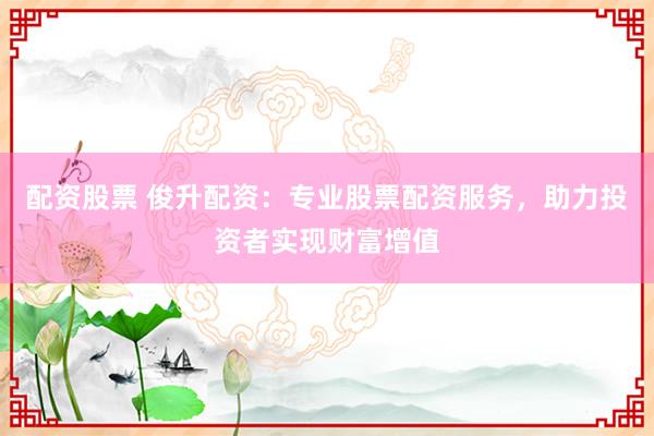配资股票 俊升配资：专业股票配资服务，助力投资者实现财富增值