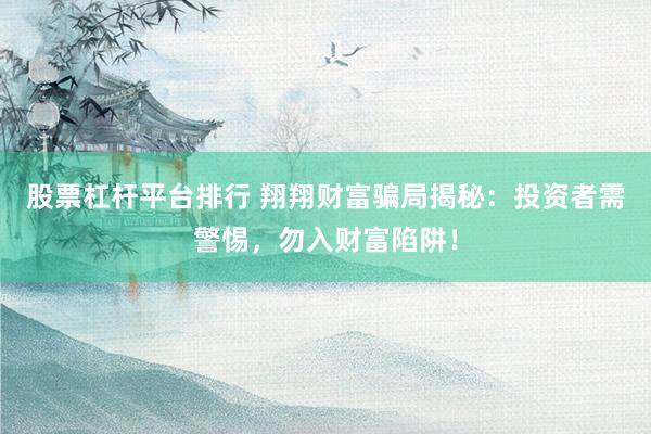 股票杠杆平台排行 翔翔财富骗局揭秘：投资者需警惕，勿入财富陷阱！