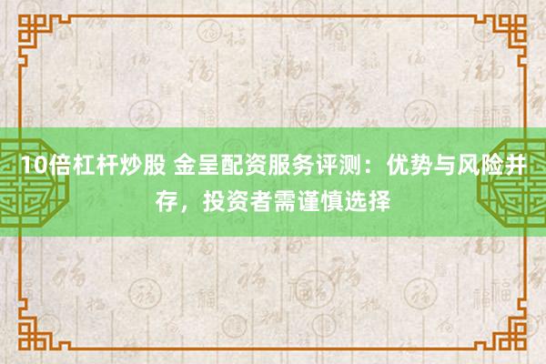 10倍杠杆炒股 金呈配资服务评测：优势与风险并存，投资者需谨慎选择