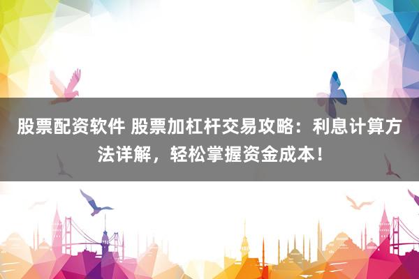 股票配资软件 股票加杠杆交易攻略：利息计算方法详解，轻松掌握资金成本！