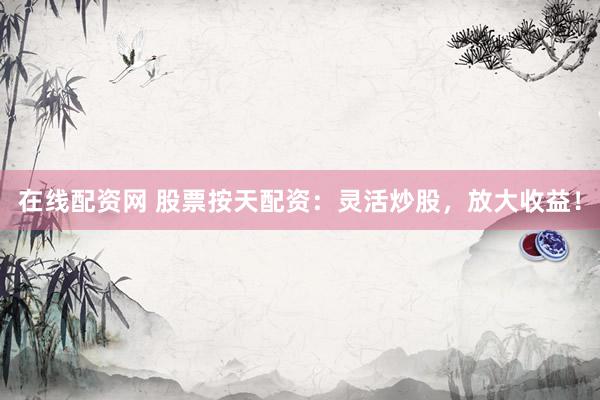 在线配资网 股票按天配资：灵活炒股，放大收益！