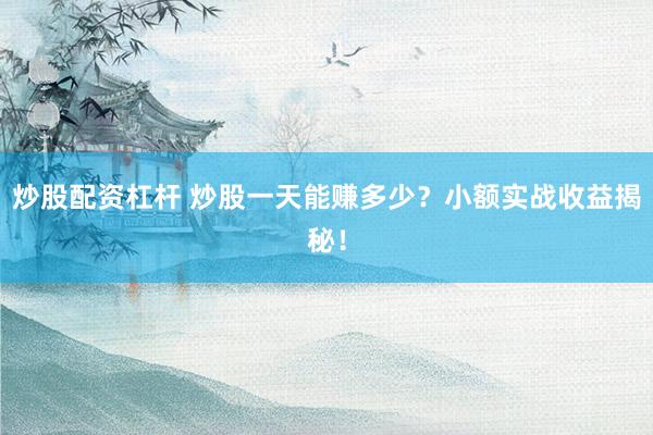 炒股配资杠杆 炒股一天能赚多少？小额实战收益揭秘！