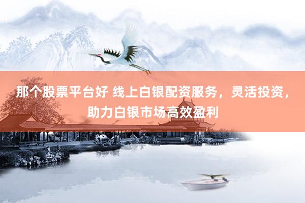 那个股票平台好 线上白银配资服务，灵活投资，助力白银市场高效盈利