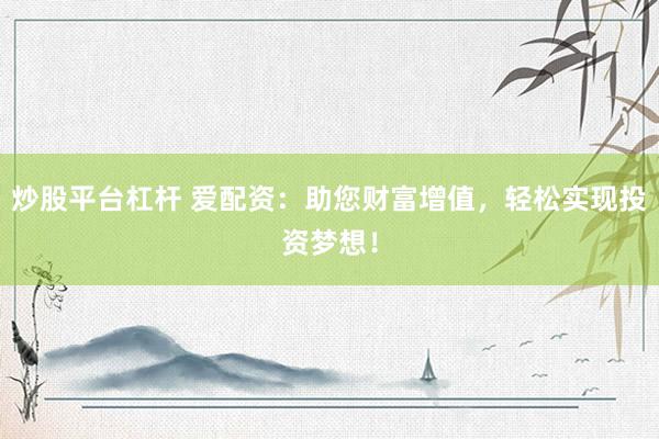炒股平台杠杆 爱配资：助您财富增值，轻松实现投资梦想！