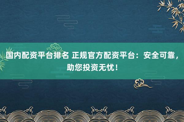 国内配资平台排名 正规官方配资平台：安全可靠，助您投资无忧！