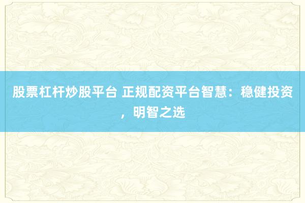 股票杠杆炒股平台 正规配资平台智慧：稳健投资，明智之选