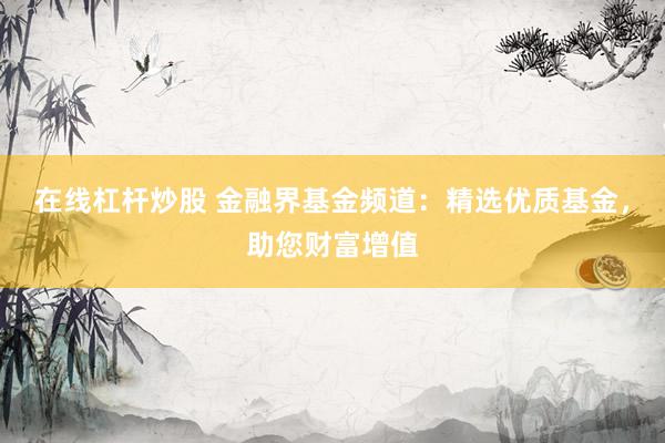在线杠杆炒股 金融界基金频道：精选优质基金，助您财富增值