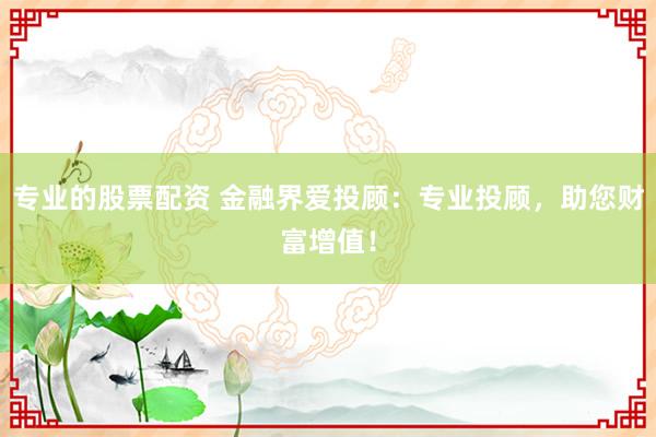 专业的股票配资 金融界爱投顾：专业投顾，助您财富增值！
