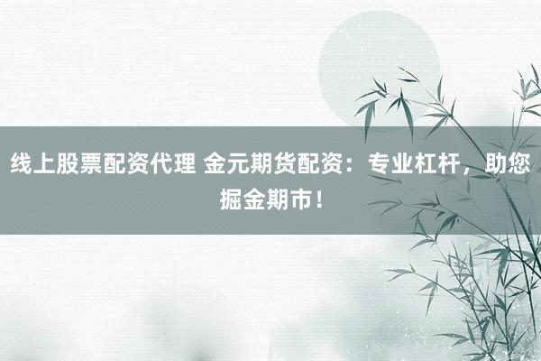 线上股票配资代理 金元期货配资：专业杠杆，助您掘金期市！
