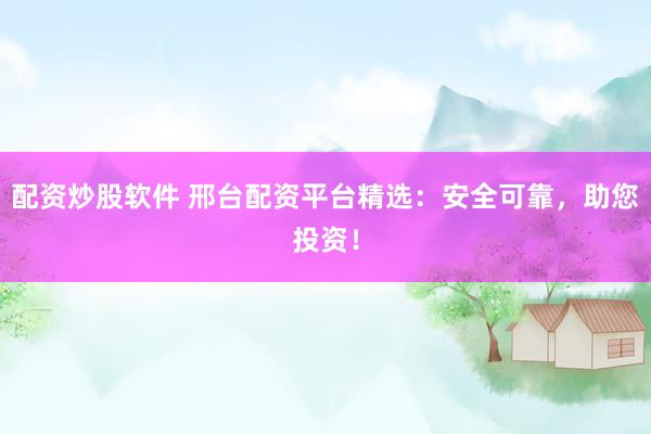 配资炒股软件 邢台配资平台精选：安全可靠，助您投资！