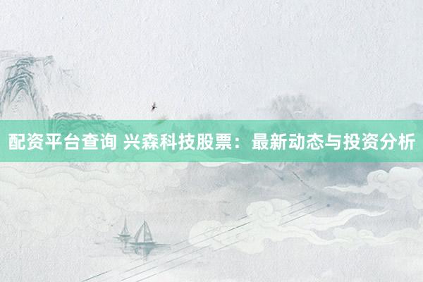 配资平台查询 兴森科技股票：最新动态与投资分析