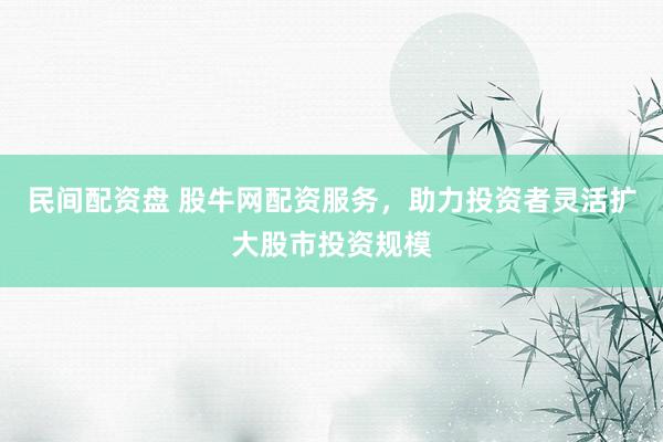 民间配资盘 股牛网配资服务，助力投资者灵活扩大股市投资规模