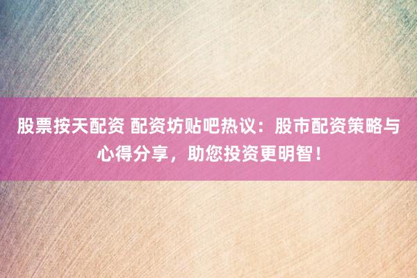 股票按天配资 配资坊贴吧热议：股市配资策略与心得分享，助您投资更明智！