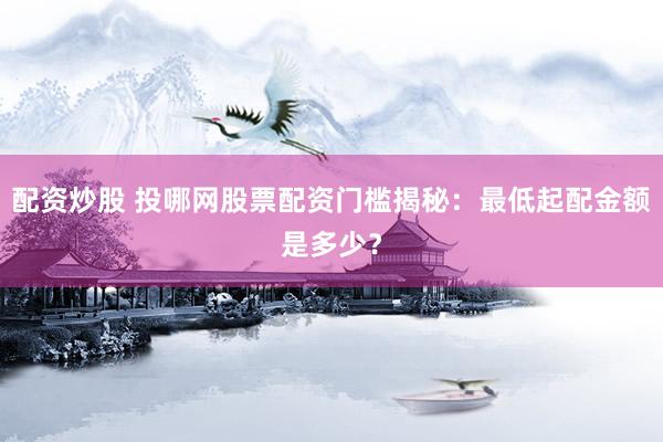 配资炒股 投哪网股票配资门槛揭秘：最低起配金额是多少？