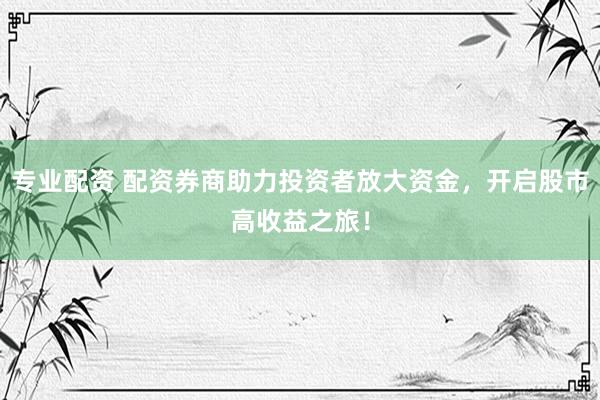 专业配资 配资券商助力投资者放大资金，开启股市高收益之旅！