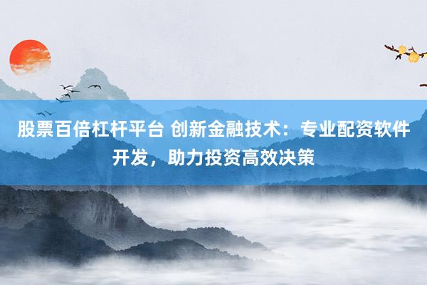 股票百倍杠杆平台 创新金融技术：专业配资软件开发，助力投资高效决策