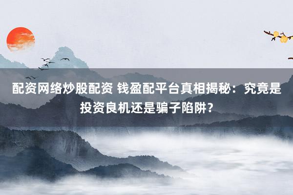 配资网络炒股配资 钱盈配平台真相揭秘：究竟是投资良机还是骗子陷阱？