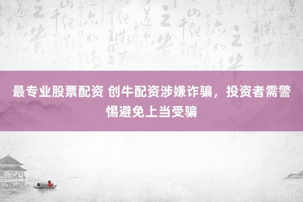 最专业股票配资 创牛配资涉嫌诈骗，投资者需警惕避免上当受骗