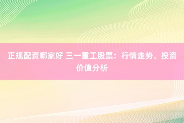 正规配资哪家好 三一重工股票：行情走势、投资价值分析