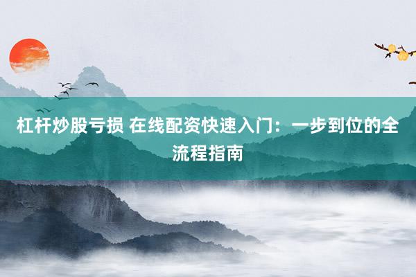 杠杆炒股亏损 在线配资快速入门：一步到位的全流程指南
