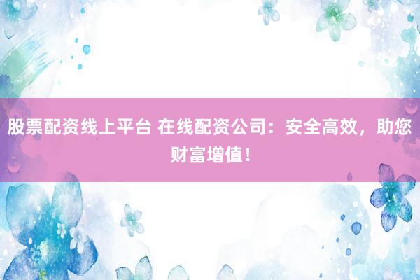 股票配资线上平台 在线配资公司：安全高效，助您财富增值！