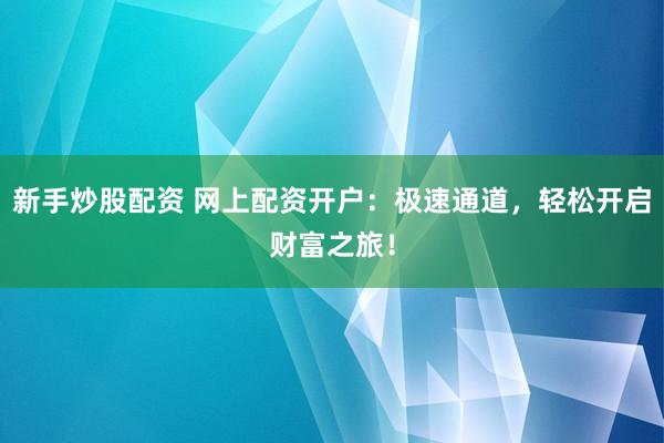 新手炒股配资 网上配资开户：极速通道，轻松开启财富之旅！
