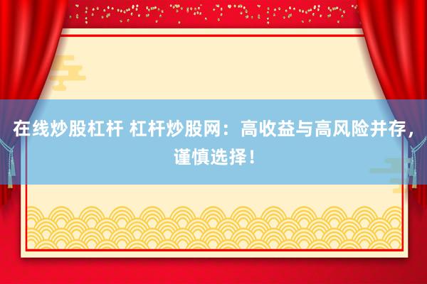 在线炒股杠杆 杠杆炒股网：高收益与高风险并存，谨慎选择！