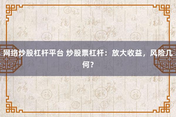 网络炒股杠杆平台 炒股票杠杆：放大收益，风险几何？