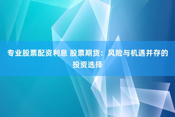 专业股票配资利息 股票期货：风险与机遇并存的投资选择