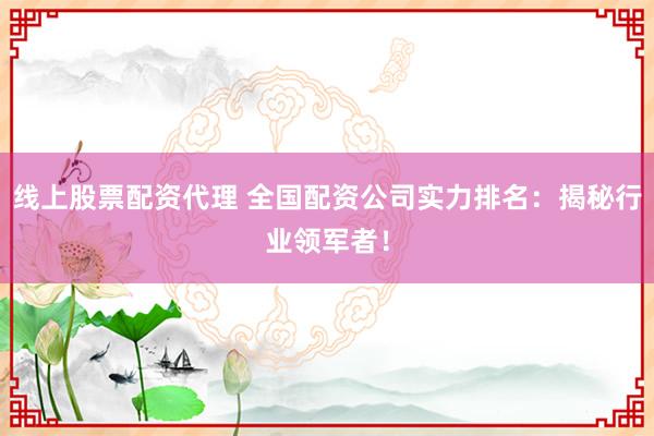 线上股票配资代理 全国配资公司实力排名：揭秘行业领军者！