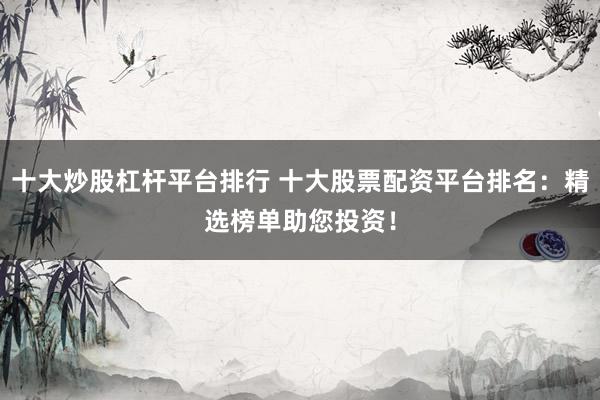 十大炒股杠杆平台排行 十大股票配资平台排名：精选榜单助您投资！