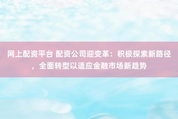 网上配资平台 配资公司迎变革：积极探索新路径，全面转型以适应金融市场新趋势