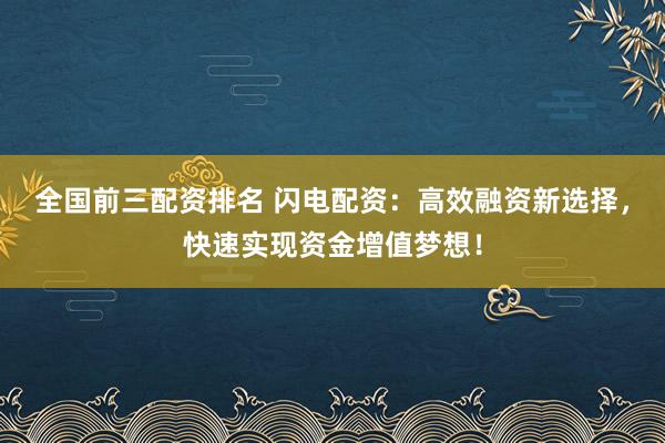 全国前三配资排名 闪电配资：高效融资新选择，快速实现资金增值梦想！