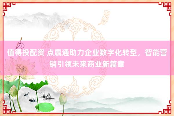 值得投配资 点赢通助力企业数字化转型，智能营销引领未来商业新篇章