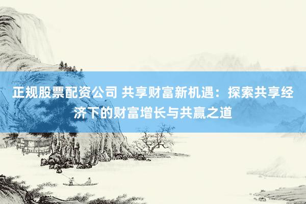 正规股票配资公司 共享财富新机遇：探索共享经济下的财富增长与共赢之道