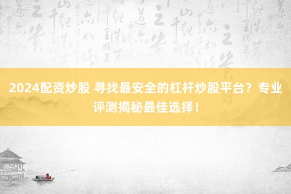 2024配资炒股 寻找最安全的杠杆炒股平台？专业评测揭秘最佳选择！