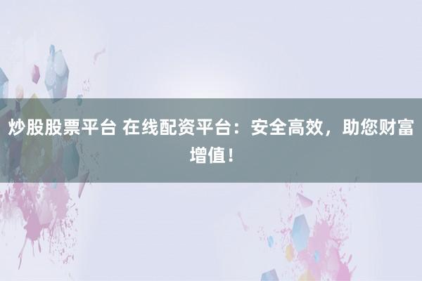 炒股股票平台 在线配资平台：安全高效，助您财富增值！