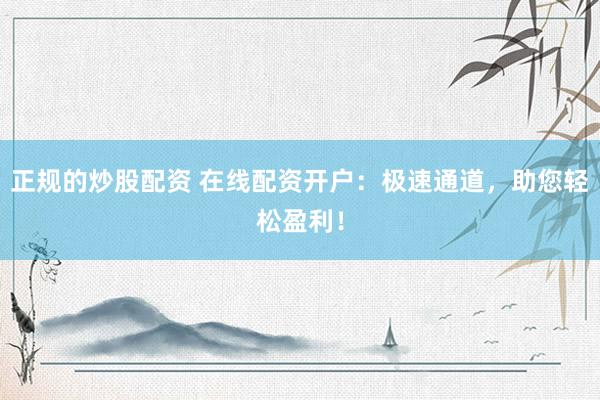 正规的炒股配资 在线配资开户：极速通道，助您轻松盈利！
