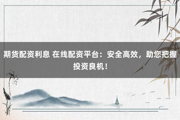 期货配资利息 在线配资平台：安全高效，助您把握投资良机！