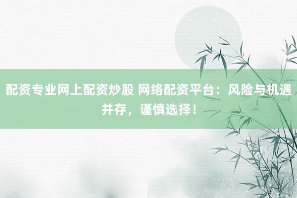 配资专业网上配资炒股 网络配资平台：风险与机遇并存，谨慎选择！