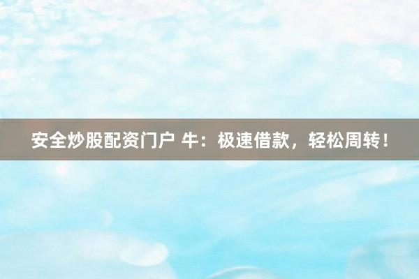 安全炒股配资门户 牛：极速借款，轻松周转！