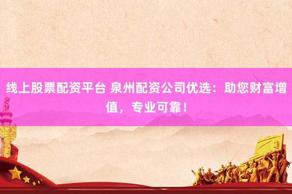 线上股票配资平台 泉州配资公司优选：助您财富增值，专业可靠！