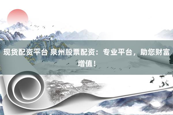 现货配资平台 泉州股票配资：专业平台，助您财富增值！