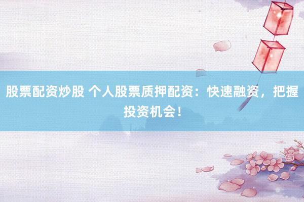 股票配资炒股 个人股票质押配资：快速融资，把握投资机会！