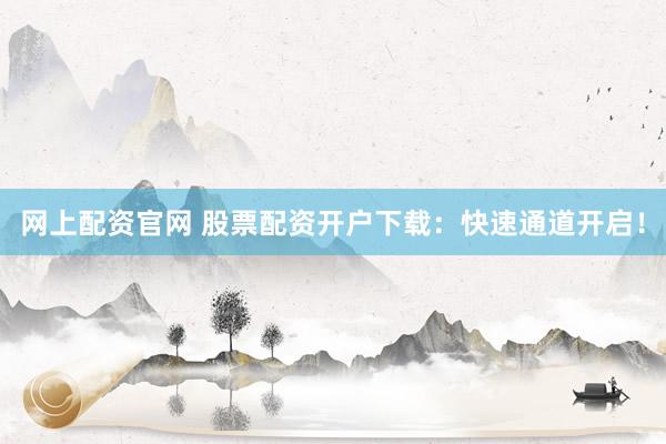 网上配资官网 股票配资开户下载：快速通道开启！