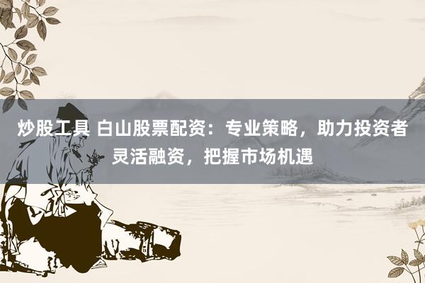 炒股工具 白山股票配资：专业策略，助力投资者灵活融资，把握市场机遇