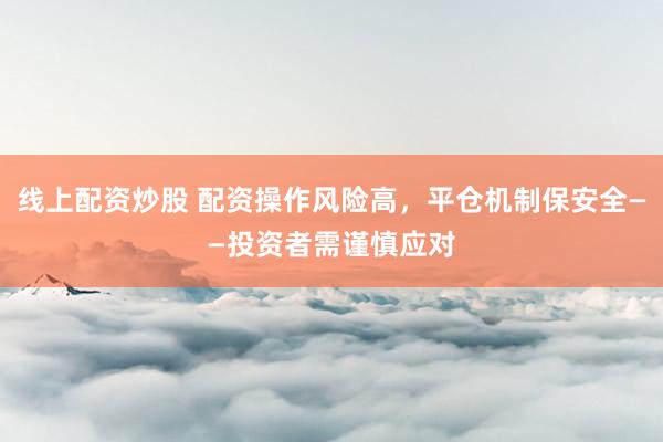 线上配资炒股 配资操作风险高，平仓机制保安全——投资者需谨慎应对